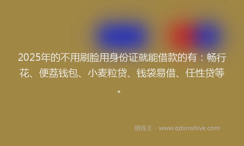 2025年的不用刷脸用身份证就能借款的有：畅行花、便荔钱包、小麦粒贷、钱袋易借、任性贷等。