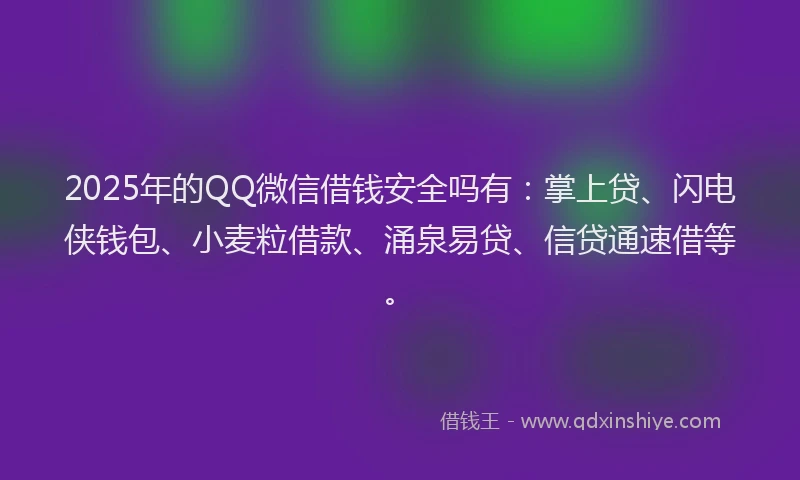2025年的QQ微信借钱安全吗有：掌上贷、闪电侠钱包、小麦粒借款、涌泉易贷、信贷通速借等。