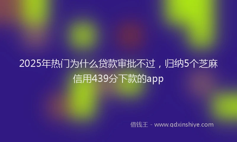 2025年热门为什么贷款审批不过，归纳5个芝麻信用439分下款的app