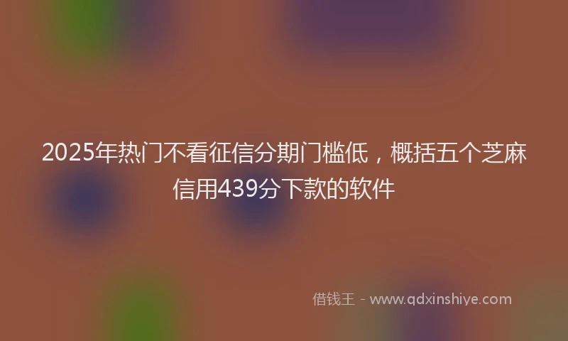 2025年热门不看征信分期门槛低，概括五个芝麻信用439分下款的软件