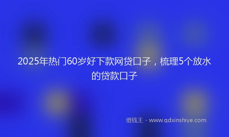 2025年热门60岁好下款网贷口子，梳理5个放水的贷款口子