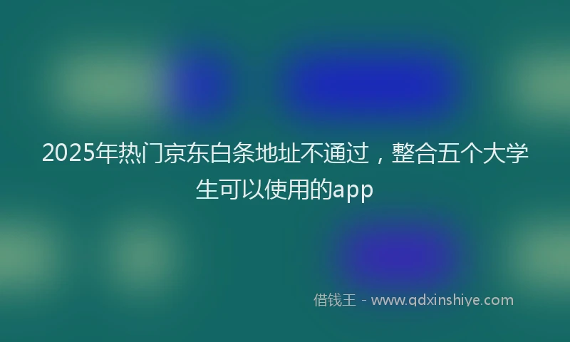 2025年热门京东白条地址不通过，整合五个大学生可以使用的app