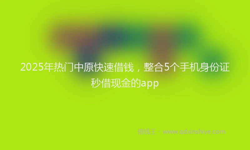 2025年热门中原快速借钱，整合5个手机身份证秒借现金的app