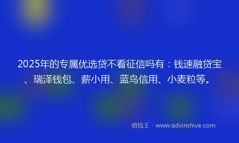 2025年的专属优选贷不看征信吗有：钱速融贷宝、瑞泽钱包、薪小用、蓝鸟信用、小麦粒等。