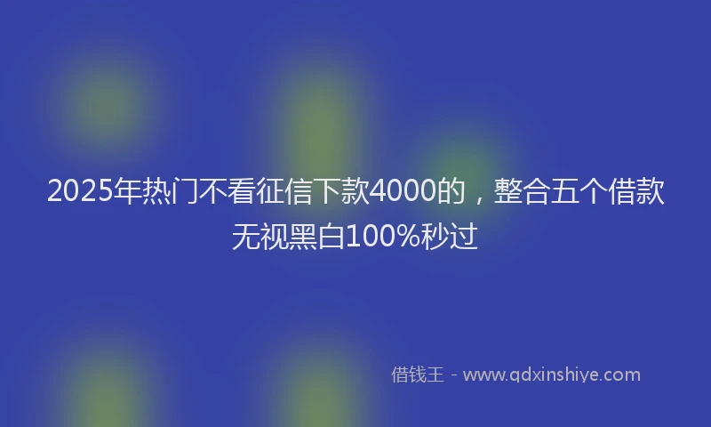 2025年热门不看征信下款4000的，整合五个借款无视黑白100%秒过
