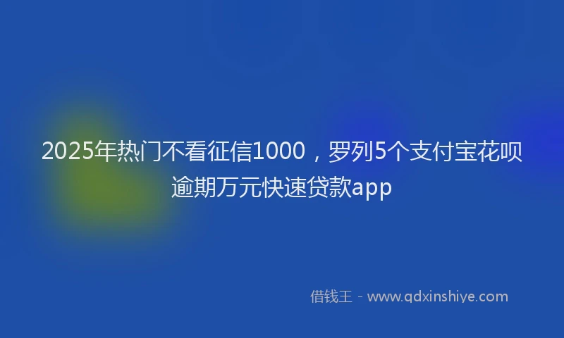 2025年热门不看征信1000，罗列5个支付宝花呗逾期万元快速贷款app