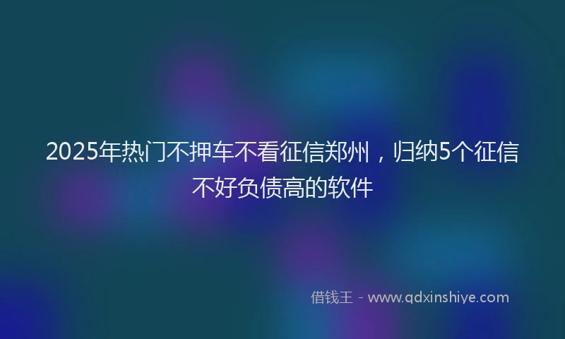 2025年热门不押车不看征信郑州，归纳5个征信不好负债高的软件