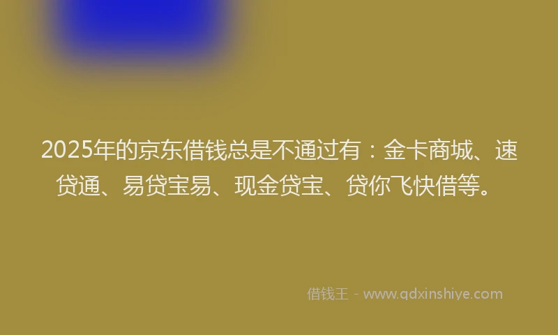 2025年的京东借钱总是不通过有：金卡商城、速贷通、易贷宝易、现金贷宝、贷你飞快借等。