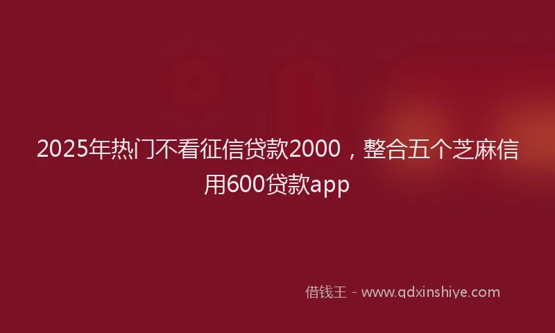 2025年热门不看征信贷款2000，整合五个芝麻信用600贷款app