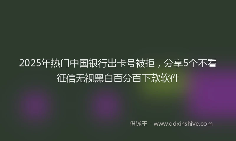 2025年热门中国银行出卡号被拒，分享5个不看征信无视黑白百分百下款软件