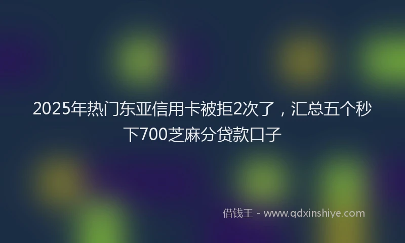 2025年热门东亚信用卡被拒2次了，汇总五个秒下700芝麻分贷款口子