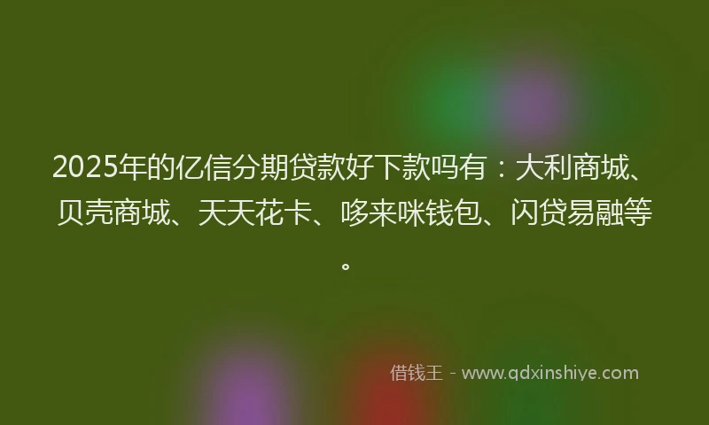 2025年的亿信分期贷款好下款吗有：大利商城、贝壳商城、天天花卡、哆来咪钱包、闪贷易融等。