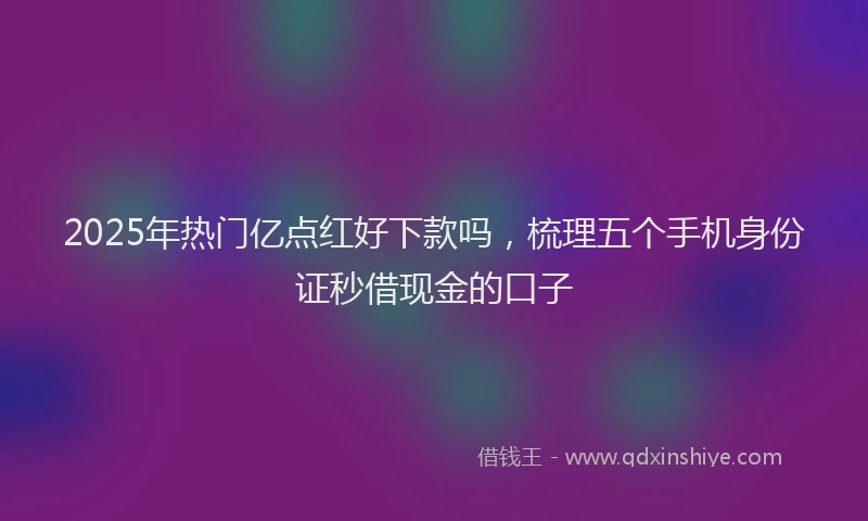 2025年热门亿点红好下款吗，梳理五个手机身份证秒借现金的口子