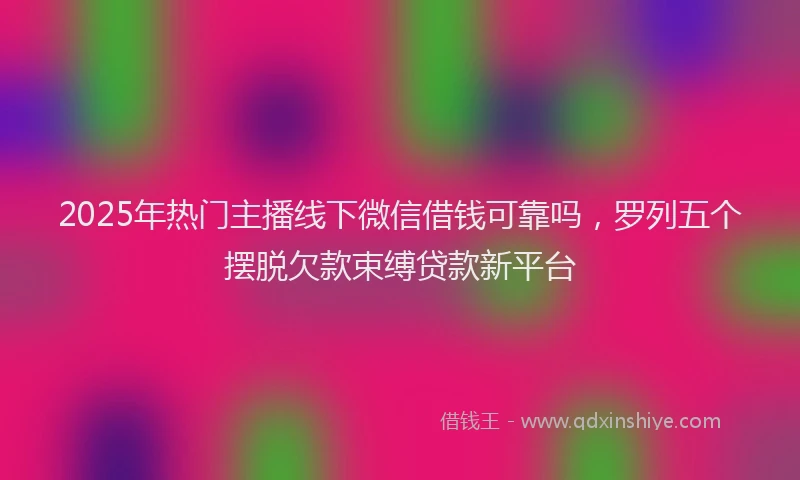 2025年热门主播线下微信借钱可靠吗，罗列五个摆脱欠款束缚贷款新平台