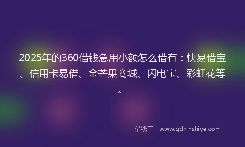 2025年的360借钱急用小额怎么借有：快易借宝、信用卡易借、金芒果商城、闪电宝、彩虹花等。