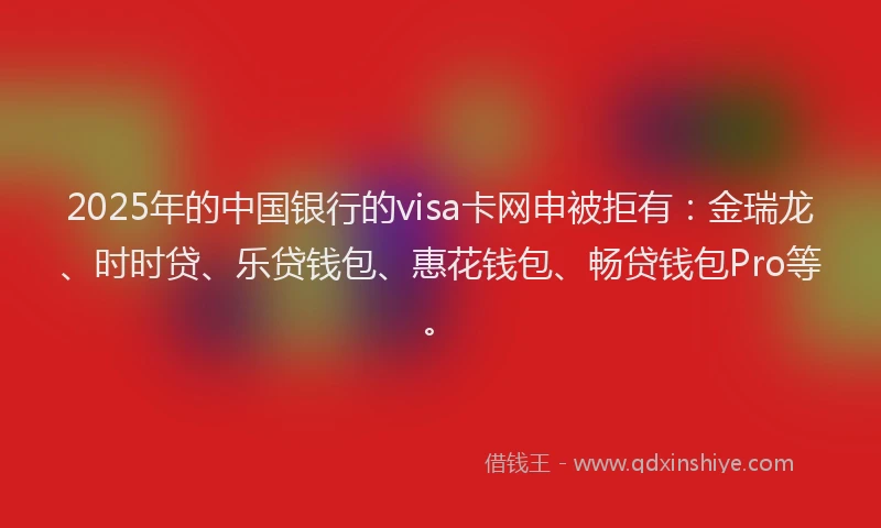 2025年的中国银行的visa卡网申被拒有：金瑞龙、时时贷、乐贷钱包、惠花钱包、畅贷钱包Pro等。