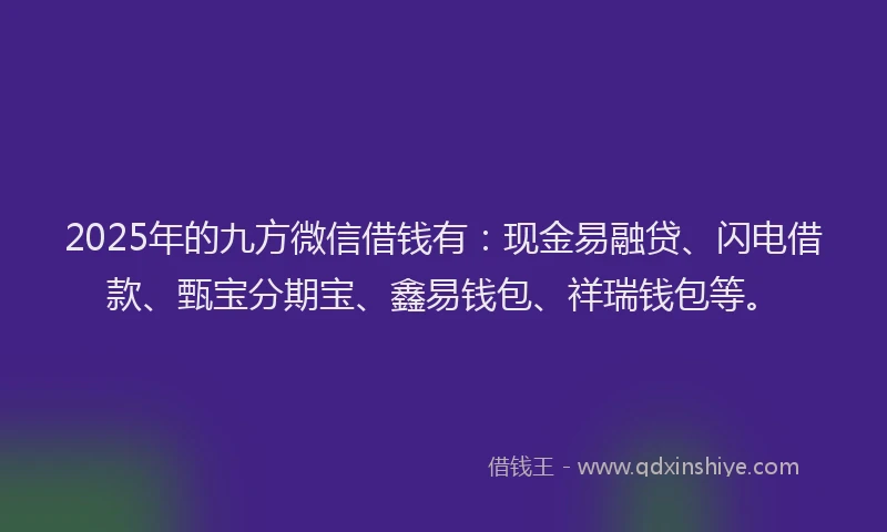 2025年的九方微信借钱有：现金易融贷、闪电借款、甄宝分期宝、鑫易钱包、祥瑞钱包等。