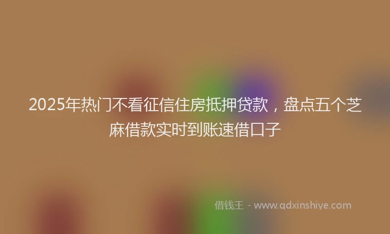 2025年热门不看征信住房抵押贷款，盘点五个芝麻借款实时到账速借口子