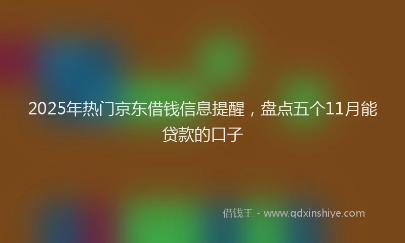 2025年热门京东借钱信息提醒，盘点五个11月能贷款的口子