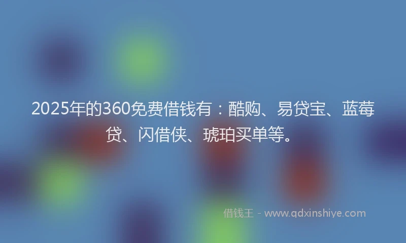 2025年的360免费借钱有：酷购、易贷宝、蓝莓贷、闪借侠、琥珀买单等。