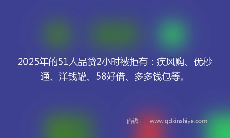 2025年的51人品贷2小时被拒有：疾风购、优秒通、洋钱罐、58好借、多多钱包等。