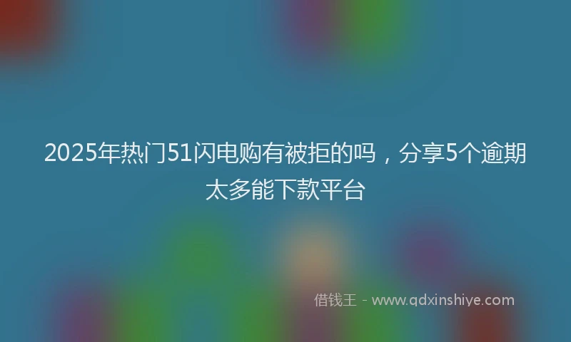 2025年热门51闪电购有被拒的吗，分享5个逾期太多能下款平台