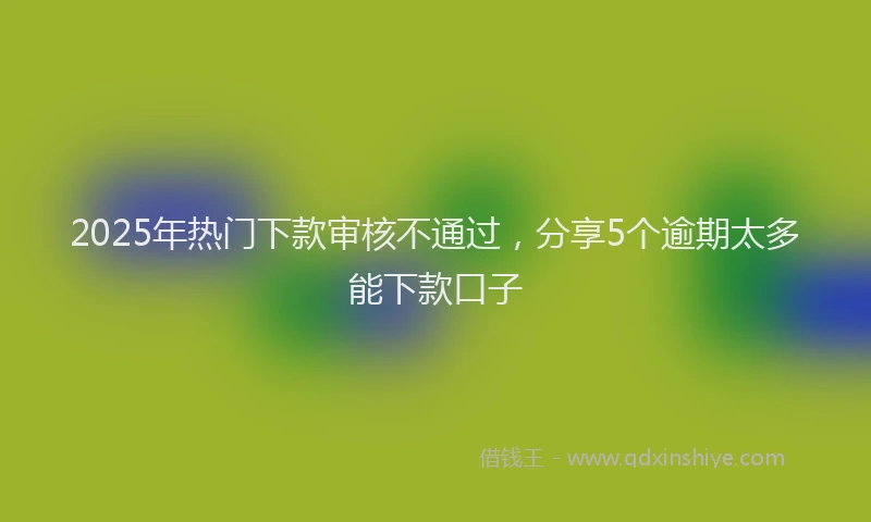 2025年热门下款审核不通过，分享5个逾期太多能下款口子