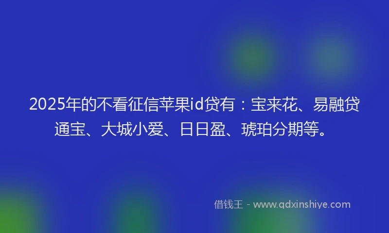 2025年的不看征信苹果id贷有：宝来花、易融贷通宝、大城小爱、日日盈、琥珀分期等。