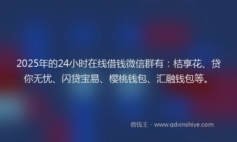 2025年的24小时在线借钱微信群有：桔享花、贷你无忧、闪贷宝易、樱桃钱包、汇融钱包等。