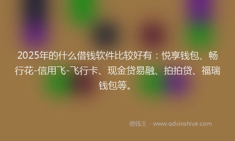 2025年的什么借钱软件比较好有：悦享钱包、畅行花-信用飞-飞行卡、现金贷易融、拍拍贷、福瑞钱包等。