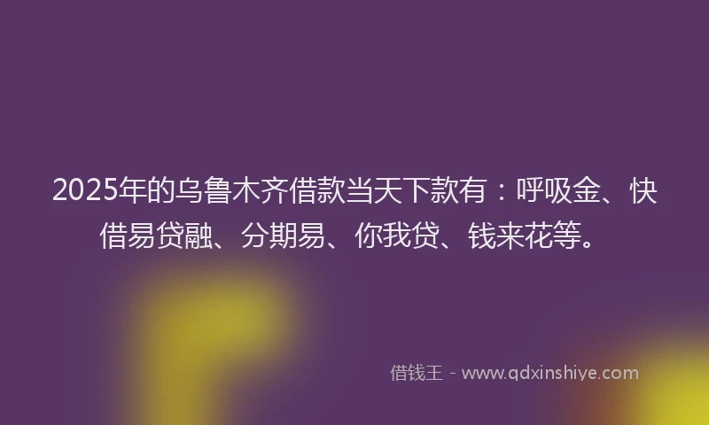 2025年的乌鲁木齐借款当天下款有：呼吸金、快借易贷融、分期易、你我贷、钱来花等。