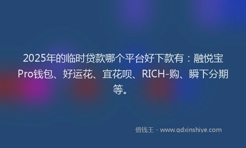 2025年的临时贷款哪个平台好下款有：融悦宝Pro钱包、好运花、宜花呗、RICH-购、瞬下分期等。