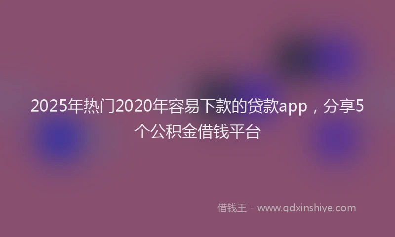 2025年热门2020年容易下款的贷款app，分享5个公积金借钱平台