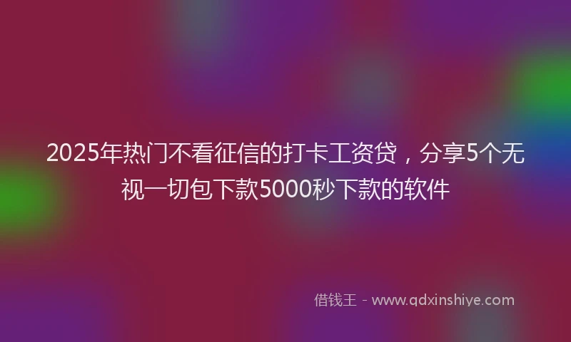 2025年热门不看征信的打卡工资贷，分享5个无视一切包下款5000秒下款的软件