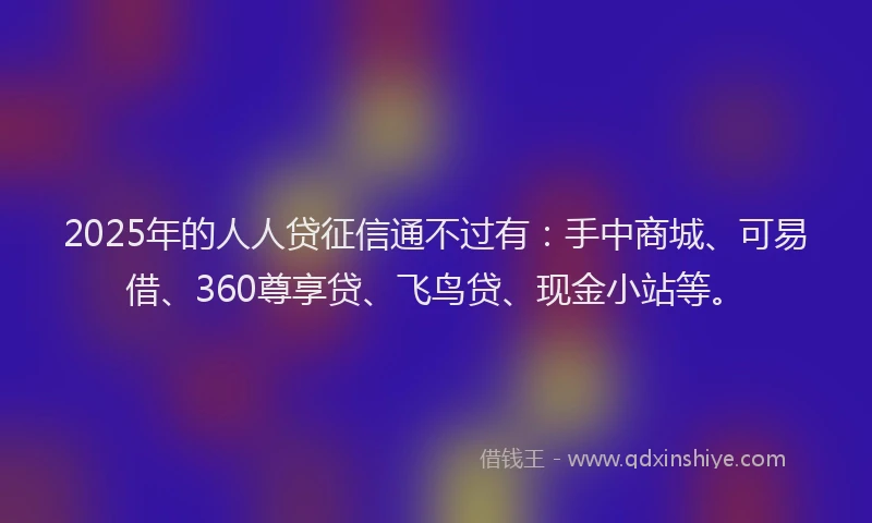 2025年的人人贷征信通不过有：手中商城、可易借、360尊享贷、飞鸟贷、现金小站等。