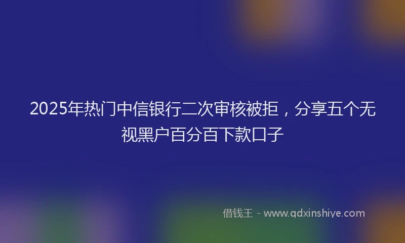 2025年热门中信银行二次审核被拒，分享五个无视黑户百分百下款口子