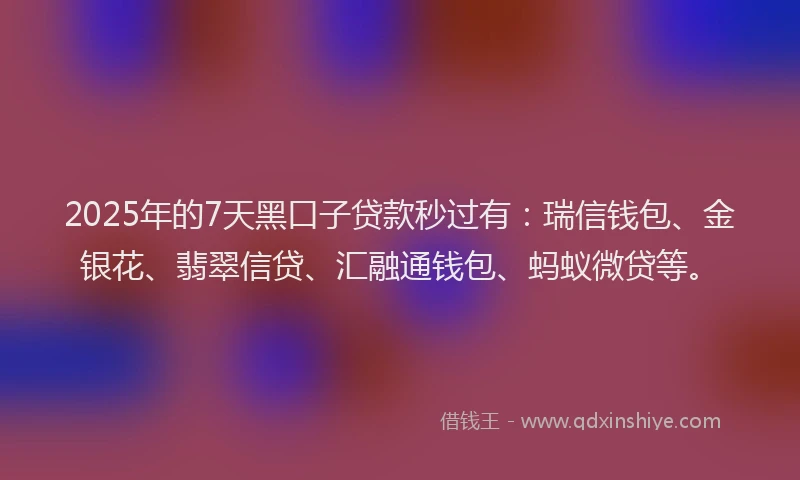 2025年的7天黑口子贷款秒过有：瑞信钱包、金银花、翡翠信贷、汇融通钱包、蚂蚁微贷等。