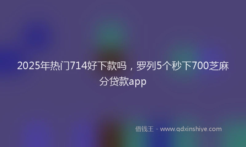 2025年热门714好下款吗，罗列5个秒下700芝麻分贷款app