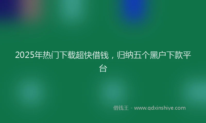 2025年热门下载超快借钱，归纳五个黑户下款平台