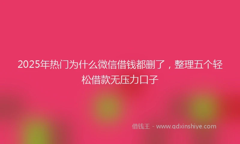 2025年热门为什么微信借钱都删了，整理五个轻松借款无压力口子