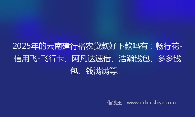2025年的云南建行裕农贷款好下款吗有：畅行花-信用飞-飞行卡、阿凡达速借、浩瀚钱包、多多钱包、钱满满等。