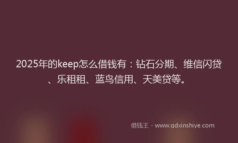 2025年的keep怎么借钱有：钻石分期、维信闪贷、乐租租、蓝鸟信用、天美贷等。