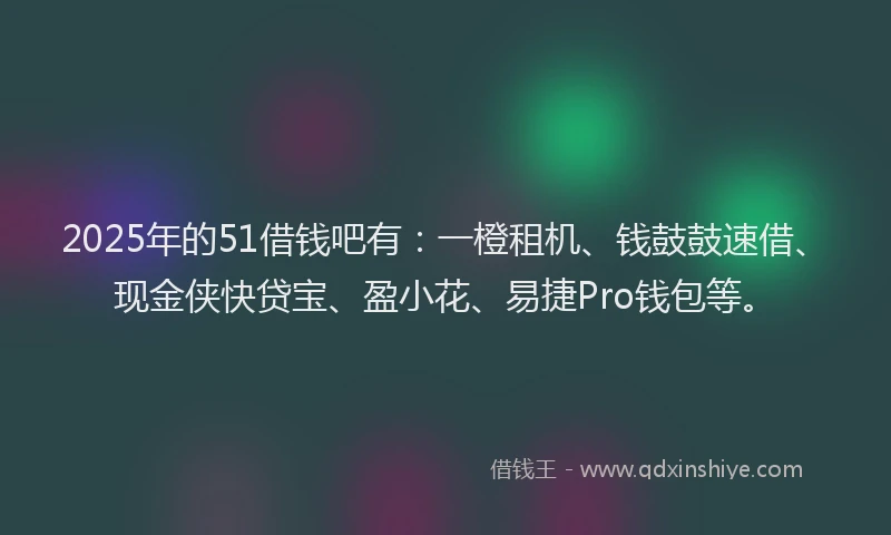 2025年的51借钱吧有：一橙租机、钱鼓鼓速借、现金侠快贷宝、盈小花、易捷Pro钱包等。