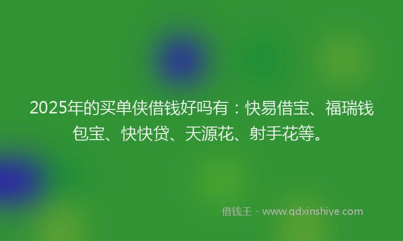 2025年的买单侠借钱好吗有：快易借宝、福瑞钱包宝、快快贷、天源花、射手花等。