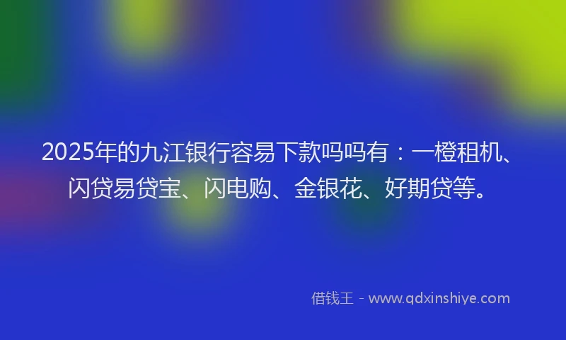 2025年的九江银行容易下款吗吗有：一橙租机、闪贷易贷宝、闪电购、金银花、好期贷等。