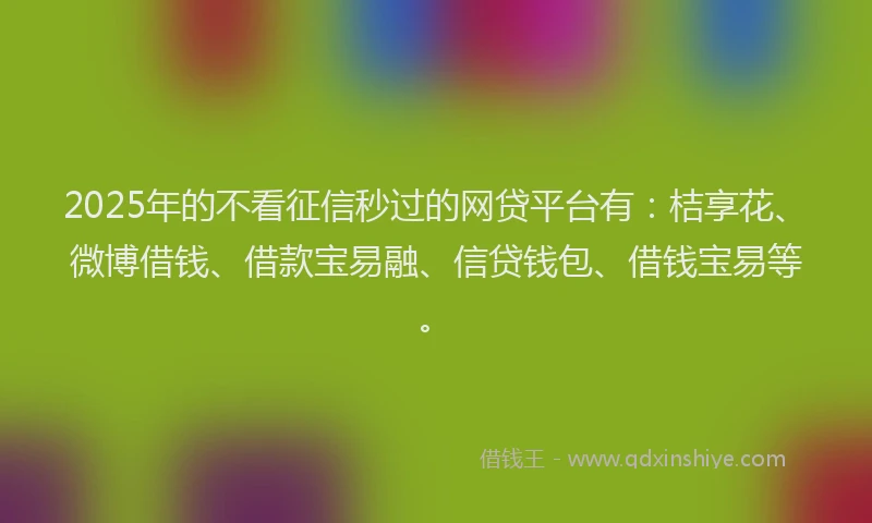 2025年的不看征信秒过的网贷平台有：桔享花、微博借钱、借款宝易融、信贷钱包、借钱宝易等。