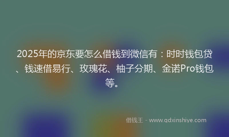 2025年的京东要怎么借钱到微信有：时时钱包贷、钱速借易行、玫瑰花、柚子分期、金诺Pro钱包等。