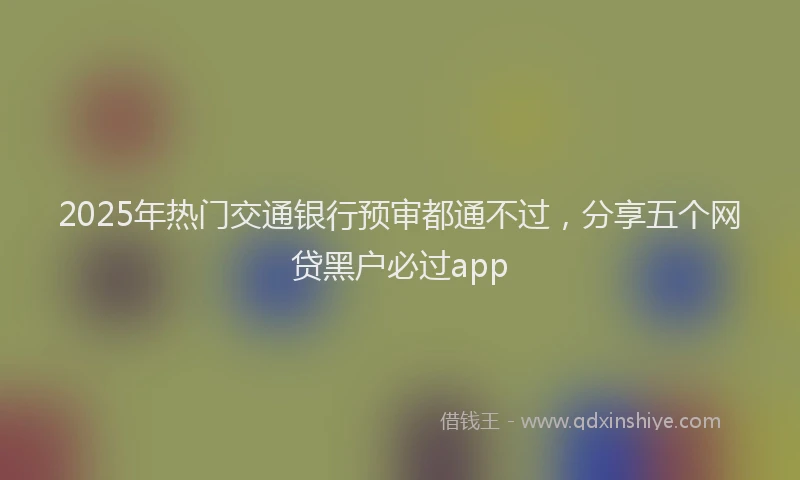 2025年热门交通银行预审都通不过，分享五个网贷黑户必过app