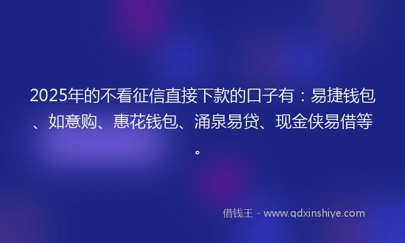 2025年的不看征信直接下款的口子有：易捷钱包、如意购、惠花钱包、涌泉易贷、现金侠易借等。