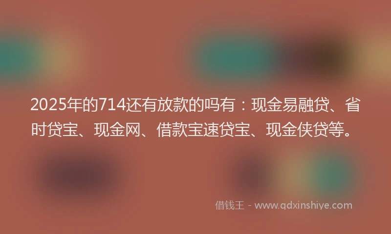 2025年的714还有放款的吗有：现金易融贷、省时贷宝、现金网、借款宝速贷宝、现金侠贷等。